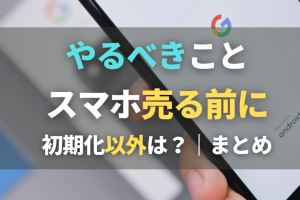 Androidスマホを売る前にやるべきこと: データ消去など